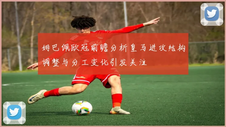 姆巴佩欧冠前瞻分析皇马进攻结构调整与分工变化引发关注
