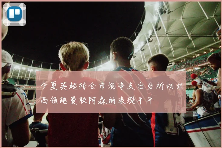 今夏英超转会市场净支出分析切尔西领跑曼联阿森纳表现平平